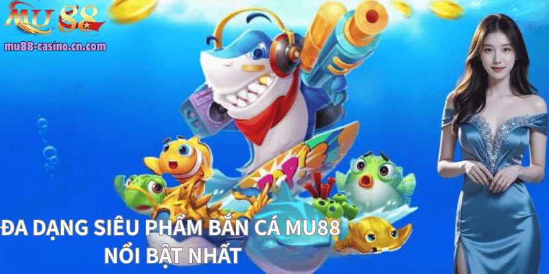 Đa Dạng Siêu Phẩm Bắn Cá Mu88 Nổi Bật Nhất