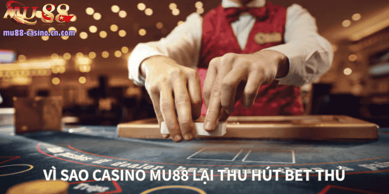 Vì Sao Casino Mu88 Lại Thu Hút Bet Thủ?