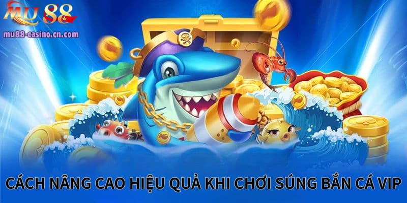 Làm Thế Nào Để Nâng Cao Hiệu Quả Khi Chơi Súng Bắn Cá Vip?